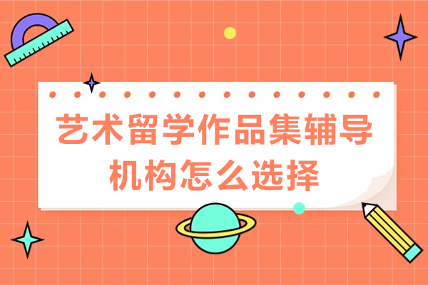 广州艺术留学作品集辅导机构怎么选择-艺术留学作品集辅导机构如何选择