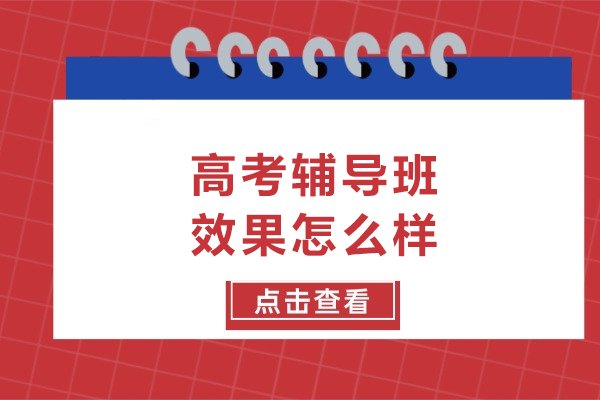 高考辅导班效果怎么样-高考辅导班有用吗