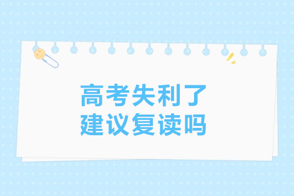 高考失利了建议复读吗-高考失利到底该不该复读