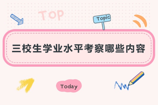 三校生学业水平考察哪些内容-三校生学业水平考察什么内容