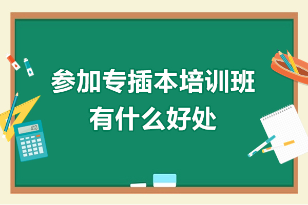 参加专插本培训班有什么好处-参加专插本培训班优势有哪些