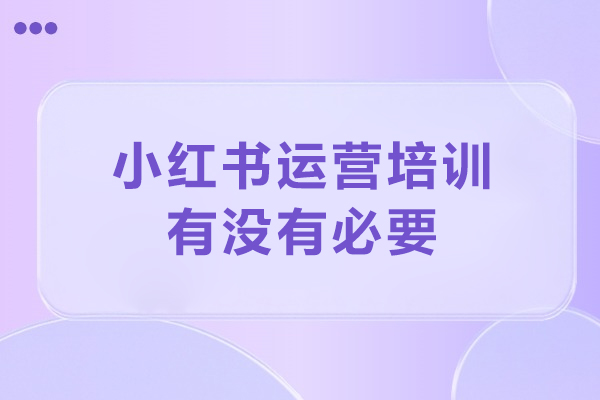 北京小红书运营培训有没有必要-北京小红书运营培训怎么样