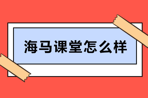 大连海马课堂怎么样-海马课堂好吗