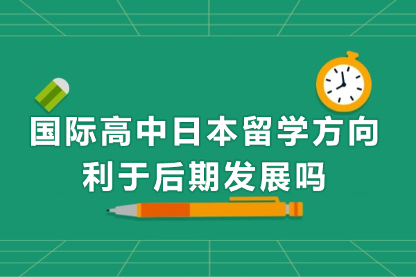 国际高中日本留学方向利于后期发展吗-国际高中日本留学方向好吗