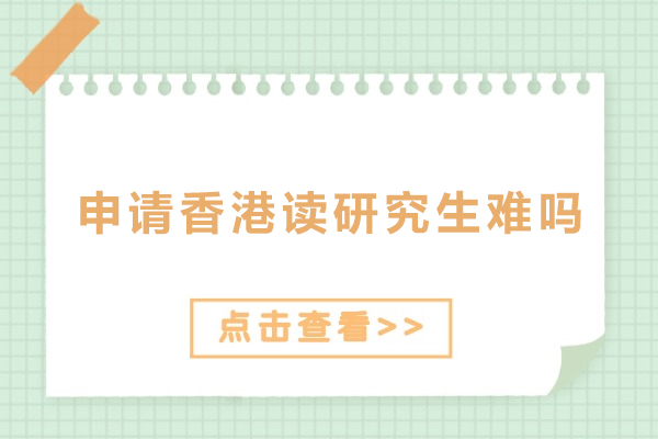北京申请香港读研究生难吗-申请香港研究生难不难