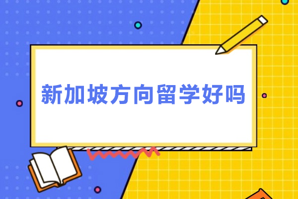 新加坡方向留学好吗-新加坡方向留学怎么样