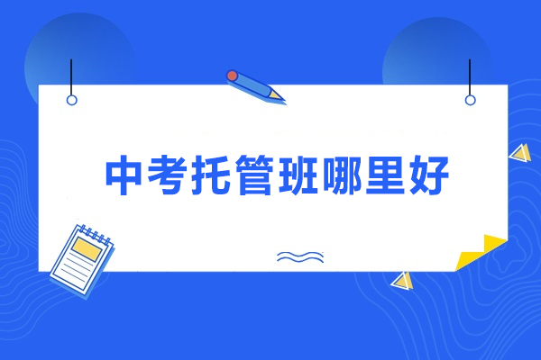 北京中考托管班哪里好-北京中考全托机构