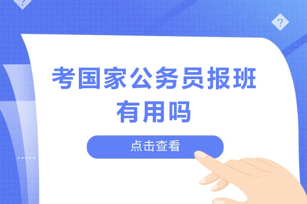 北京考国家公务员报班有用吗-公务员考试报班有没有必要