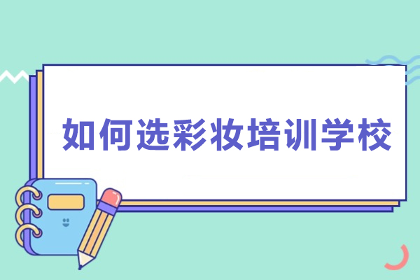 如何选彩妆培训学校-彩妆培训学校怎么选择好