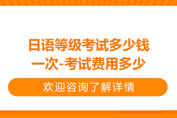 日语等级考试多少钱一次-考试费用多少