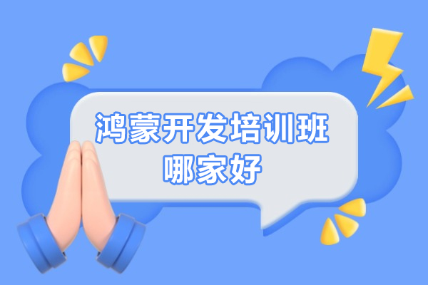 鸿蒙开发培训班哪家好-鸿蒙开发培训机构推荐