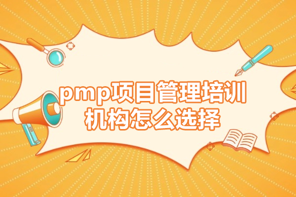 pmp项目管理培训机构怎么选择-pmp项目管理培训机构如何选择