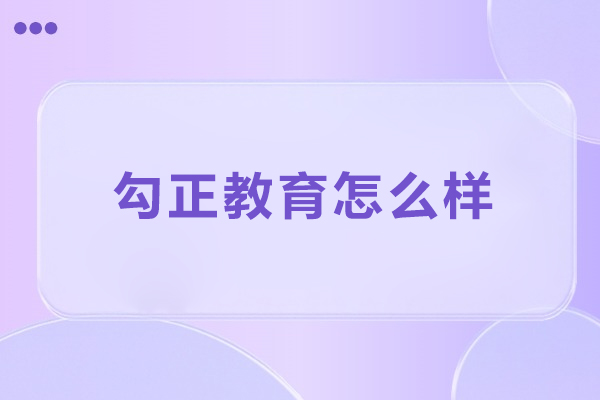 北京勾正教育怎么样-北京勾正教育可靠吗