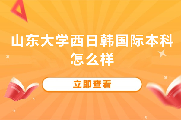 山东大学西日韩国际本科怎么样-山东大学西日韩国际本科好吗