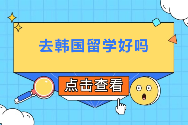 去韩国留学好吗-去韩国留学优势