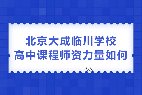 北京大成临川学校高中课程师资力量如何-北京大成临川学校师资好不好