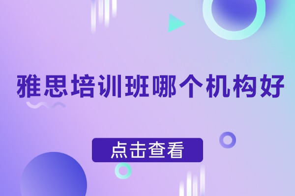 雅思培训班哪个机构好-雅思培训班哪家好