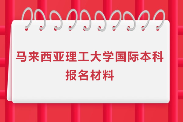 马来西亚理工大学国际本科报名材料-马来西亚理工大学国际本科国际大一课程报名材料