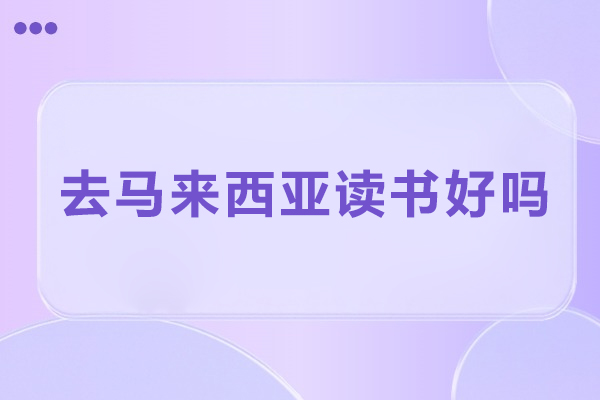 去马来西亚读书好吗-去马来西亚读书优势