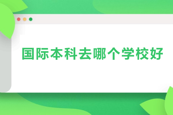 国际本科去哪个学校好-国际本科学校推荐