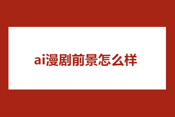 ai漫剧前景怎么样