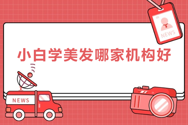 小白学美发哪家机构好-小白学美发机构推荐