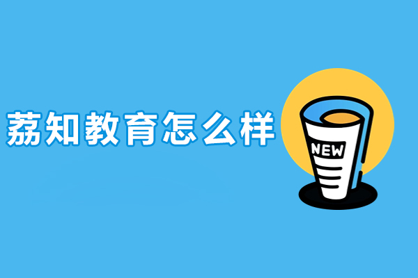 北京荔知教育怎么样-北京荔知教育好吗