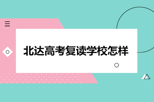 北京北达高考复读学校怎样-北达高考复读学校怎么样