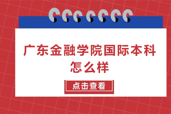 广东金融学院国际本科怎么样-广东金融学院国际本科好吗