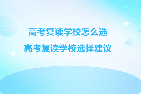 高考复读学校怎么选-高考复读学校选择建议