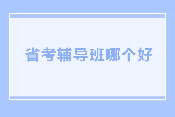 省考辅导班哪个好-省考辅导班哪家好