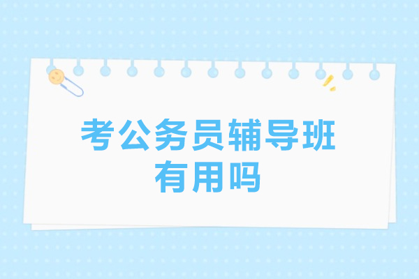 考公务员辅导班有用吗-考公务员辅导班有效果吗