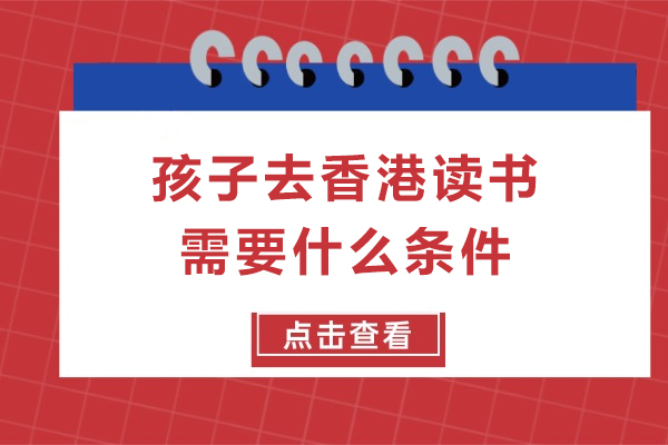 孩子去香港读书需要什么条件-去香港读书的条件