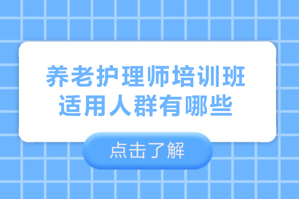 养老护理师培训班适用人群有哪些-养老护理师培训班适用人群