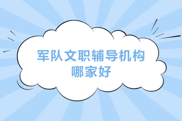 军队文职辅导机构哪家好-部队文职培训哪个机构好