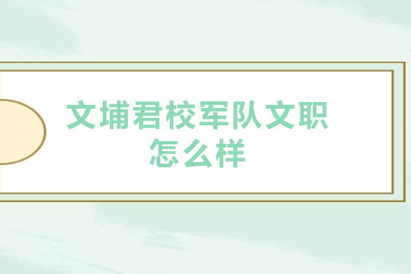 北京文埔君校军队文职怎么样-北京文埔君校军队文职好吗