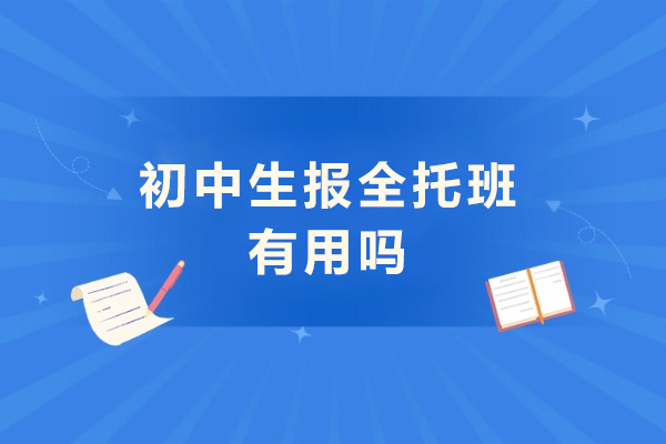 初中生报全托班有用吗-初中去全托辅导好不好