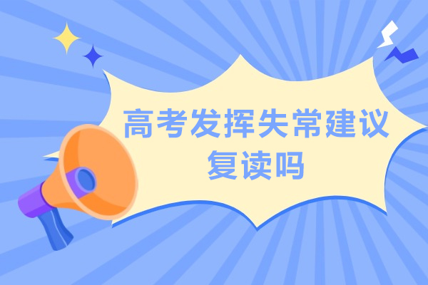 高考发挥失常建议复读吗-高考发挥失常有必要复读吗