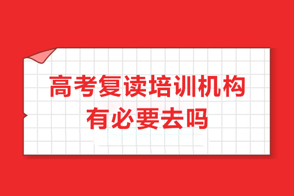高考复读培训机构有必要去吗-高考复读机构可信吗