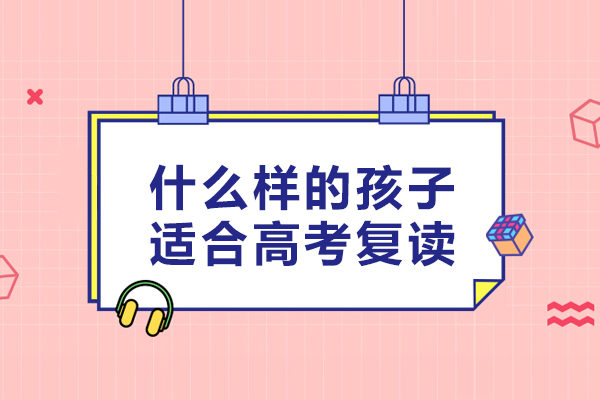 什么样的孩子适合高考复读-高考复读适用人群