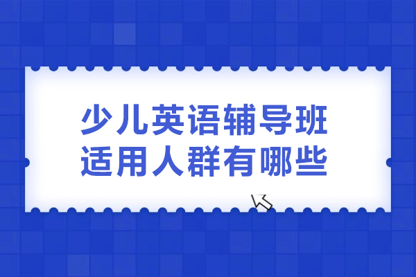 少儿英语辅导班适用人群有哪些-少儿英语辅导班适用人群