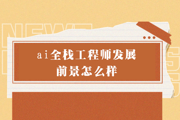 郑州ai全栈工程师发展前景怎么样-全栈工程师有前途吗