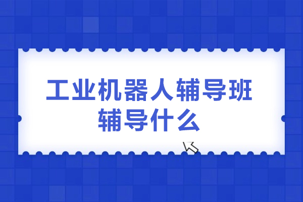 工业机器人辅导班辅导什么-工业机器人辅导班学习什么