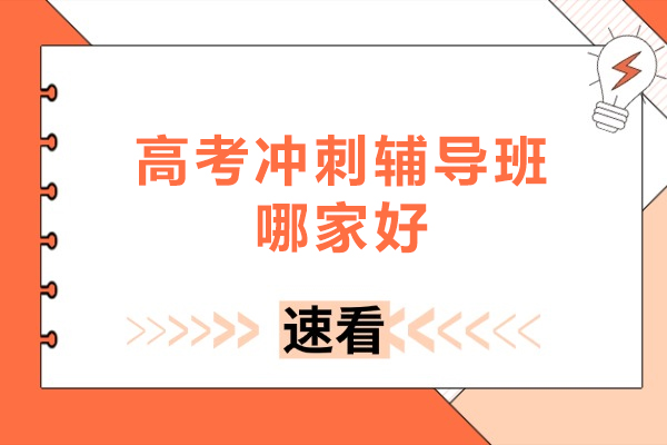 高考冲刺辅导班哪家好-高考冲刺辅导班哪个机构好