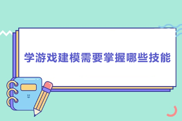 学游戏建模需要掌握哪些技能-学游戏建模需要掌握什么技能