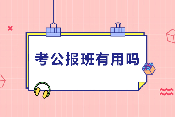 考公报班有用吗-考公报班好吗