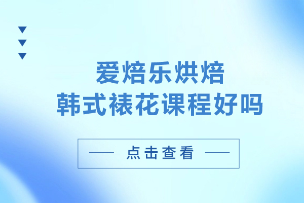北京爱焙乐烘焙韩式裱花课程好吗-北京爱焙乐烘焙韩式裱花课程推荐嘛