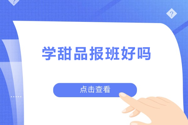 学甜品报班好吗-学甜品辅导优势有哪些