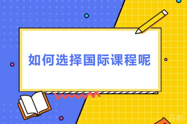如何选择国际课程呢-怎么选择国际课程呢