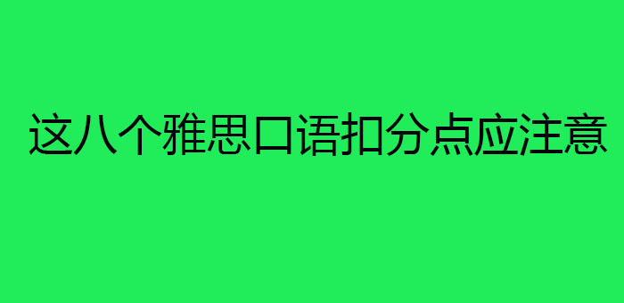 这八个雅思口语扣分点应注意